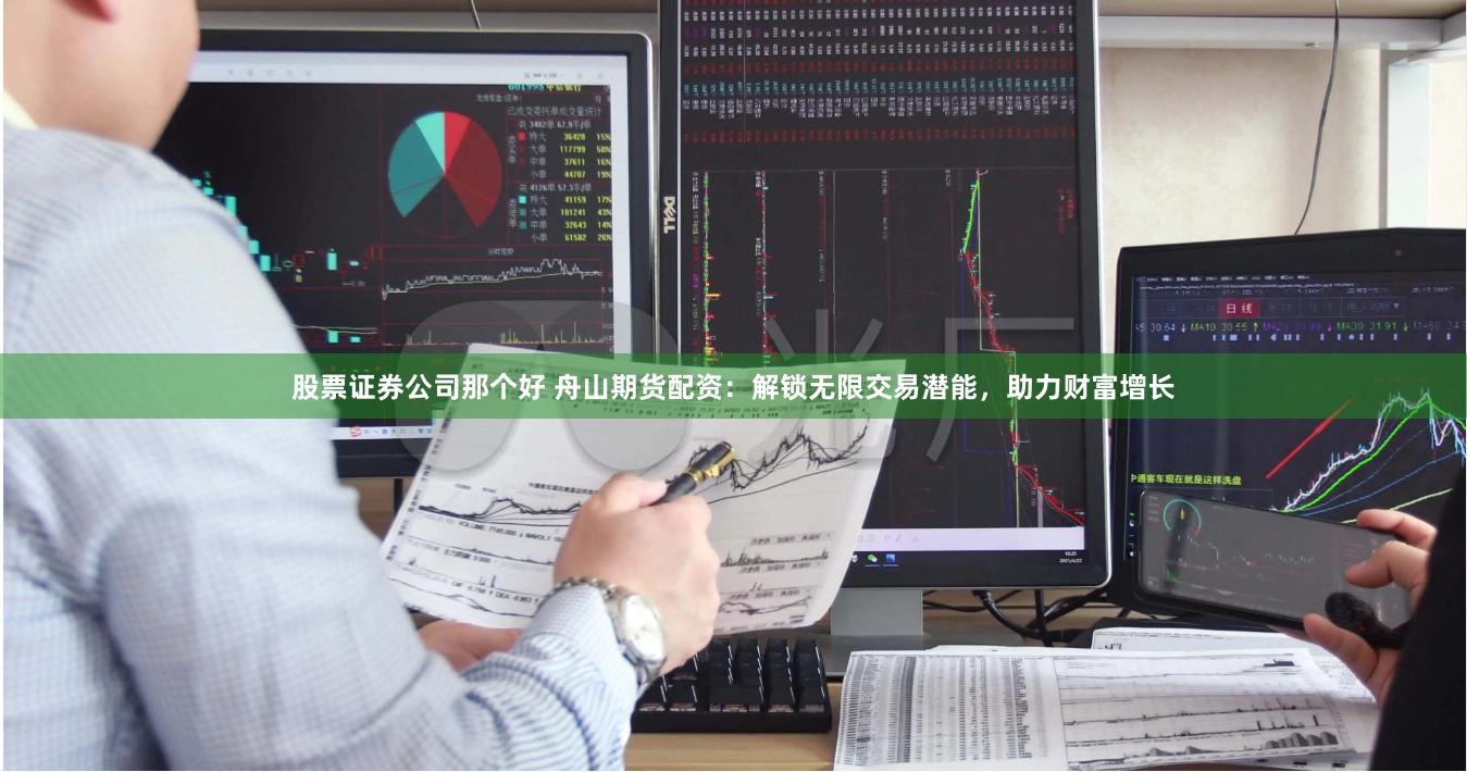 股票证券公司那个好 舟山期货配资：解锁无限交易潜能，助力财富增长