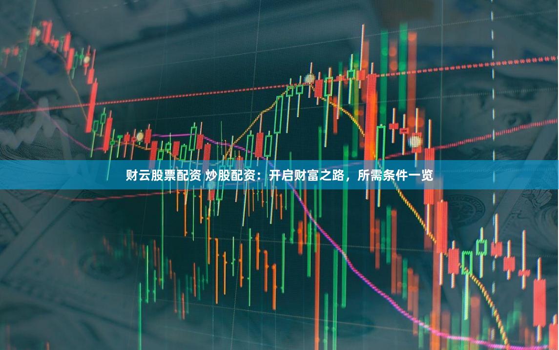 财云股票配资 炒股配资:开启财富之路,所需条件一览