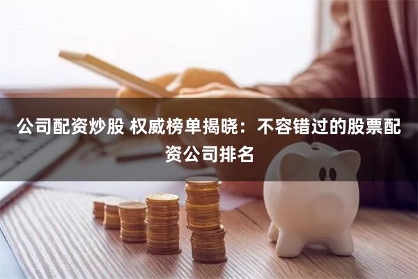 公司配资炒股 权威榜单揭晓:不容错过的股票配资公司排名