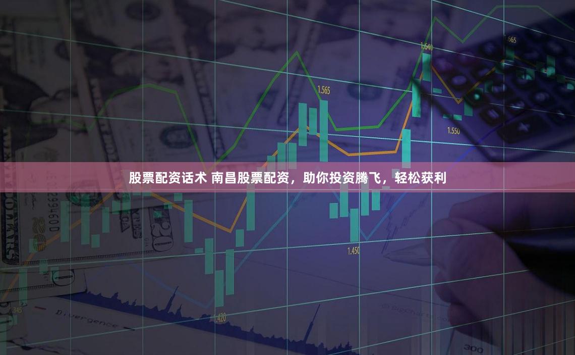 股票配资话术 南昌股票配资,助你投资腾飞,轻松获利