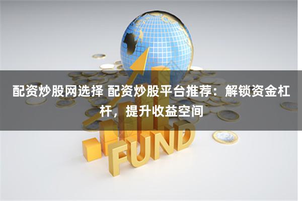 配资炒股网选择 配资炒股平台推荐:解锁资金杠杆,提升收益空间