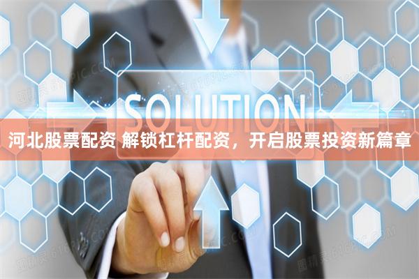 河北股票配资 解锁杠杆配资,开启股票投资新篇章