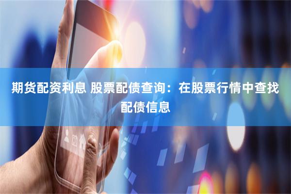 期货配资利息 股票配债查询：在股票行情中查找配债信息