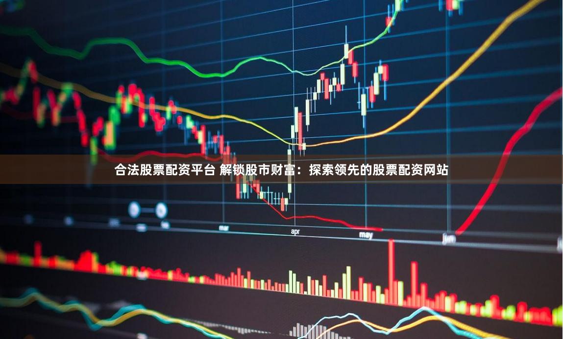 合法股票配资平台 解锁股市财富:探索领先的股票配资网站