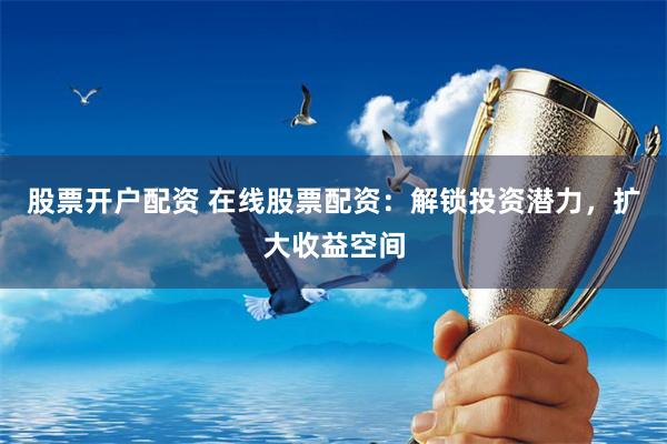 股票开户配资 在线股票配资:解锁投资潜力,扩大收益空间
