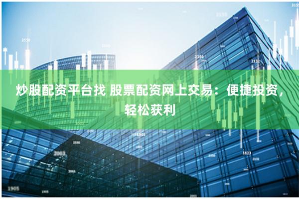 炒股配资平台找 股票配资网上交易：便捷投资，轻松获利