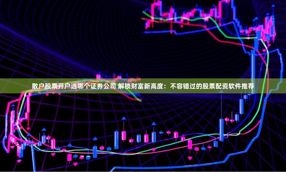 散户股票开户选哪个证券公司 解锁财富新高度：不容错过的股票配资软件推荐