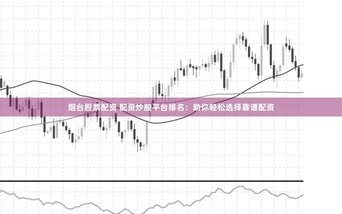 烟台股票配资 配资炒股平台排名：助你轻松选择靠谱配资