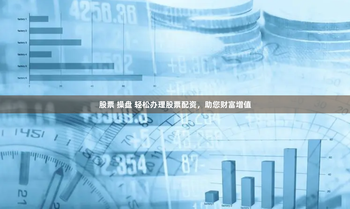 股票 操盘 轻松办理股票配资,助您财富增值