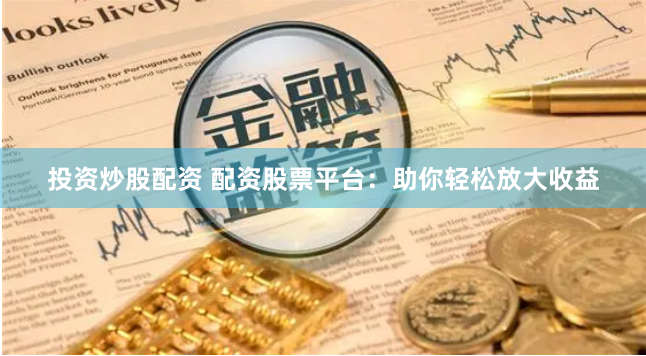 投资炒股配资 配资股票平台:助你轻松放大收益