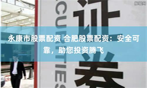 永康市股票配资 合肥股票配资：安全可靠，助您投资腾飞