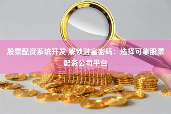 股票配资系统开发 解锁财富密码:选择可靠股票配资公司平台