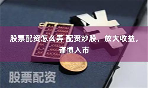 股票配资怎么弄 配资炒股，放大收益，谨慎入市