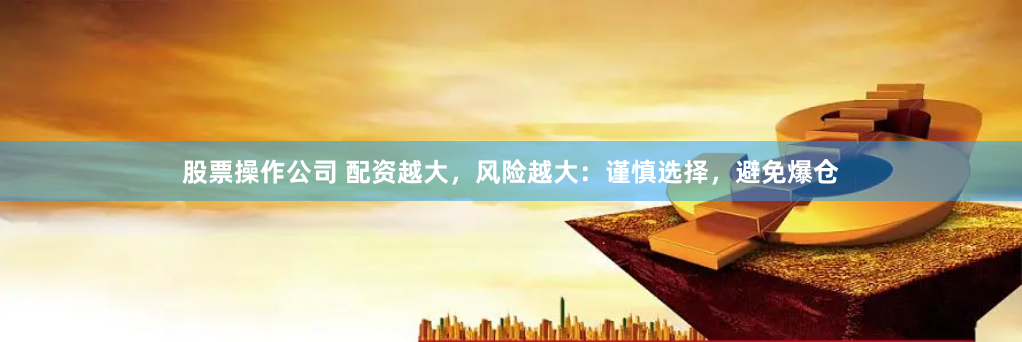股票操作公司 配资越大，风险越大：谨慎选择，避免爆仓
