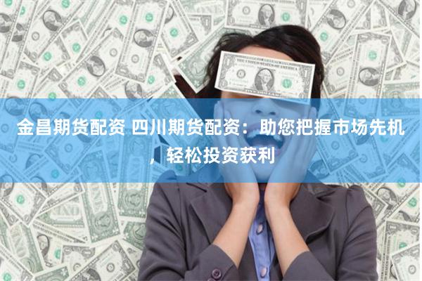 金昌期货配资 四川期货配资:助您把握市场先机,轻松投资获利