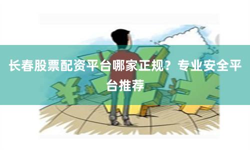 长春股票配资平台哪家正规？专业安全平台推荐