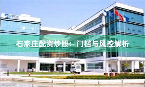石家庄配资炒股:门槛与风控解析
