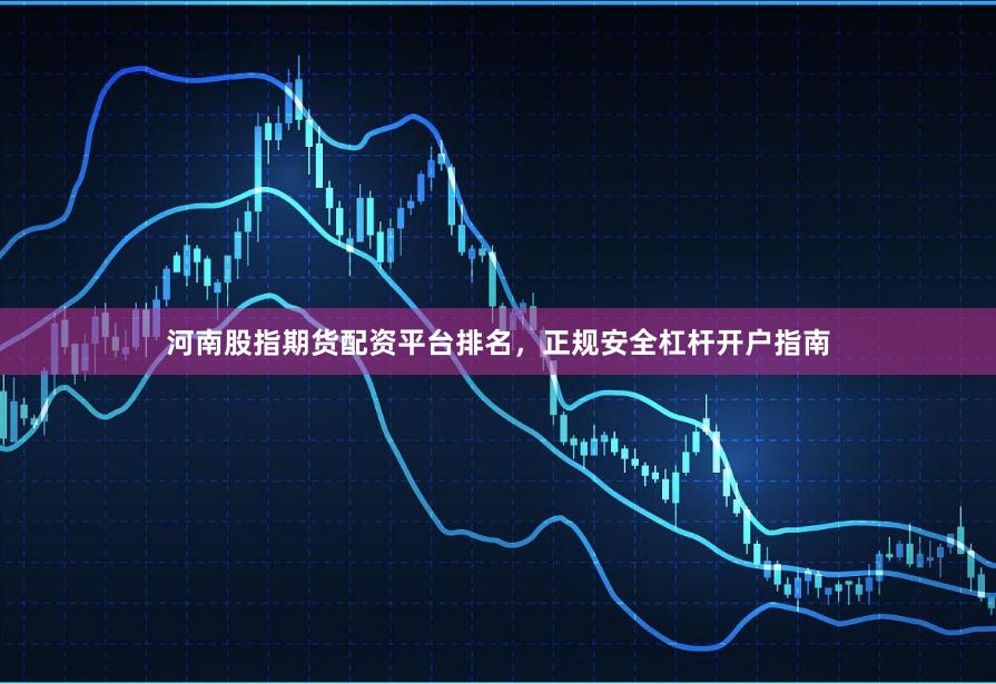 河南股指期货配资平台排名，正规安全杠杆开户指南