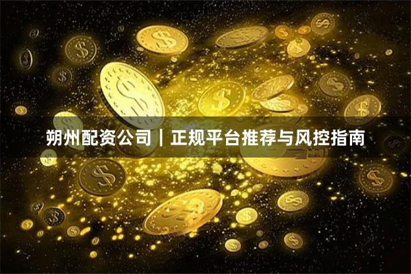 朔州配资公司｜正规平台推荐与风控指南