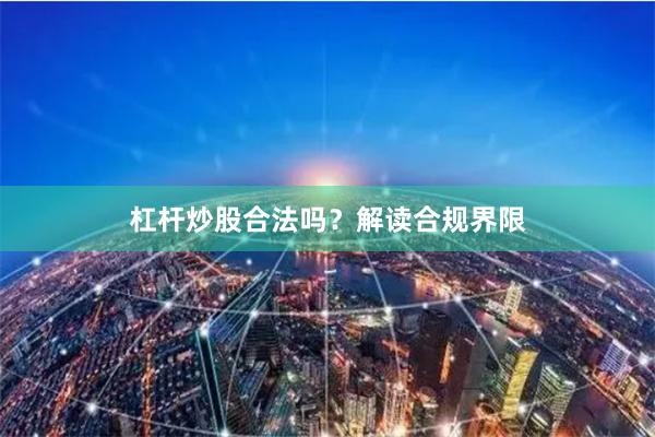 杠杆炒股合法吗？解读合规界限