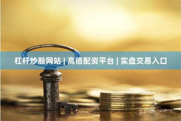 杠杆炒股网站 | 高倍配资平台 | 实盘交易入口
