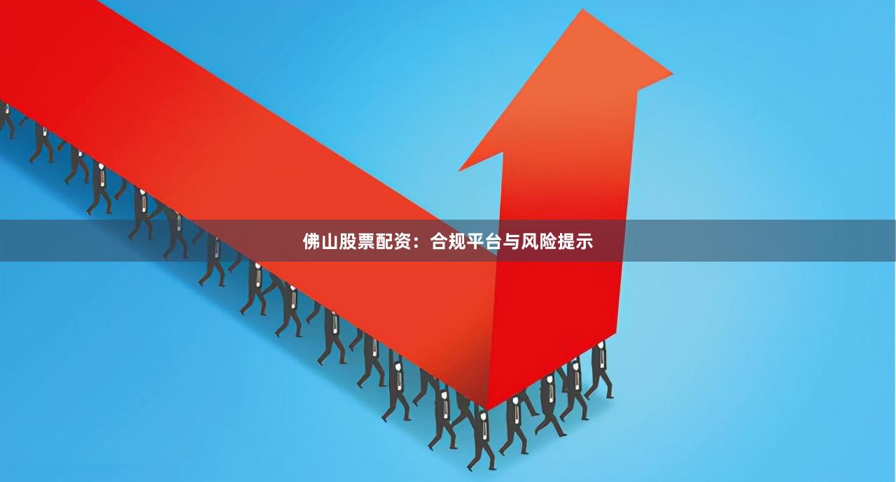 佛山股票配资：合规平台与风险提示