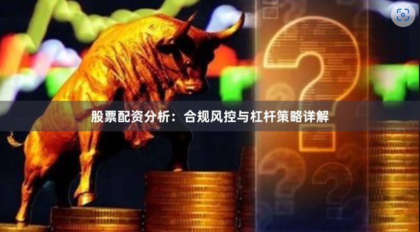 股票配资分析:合规风控与杠杆策略详解