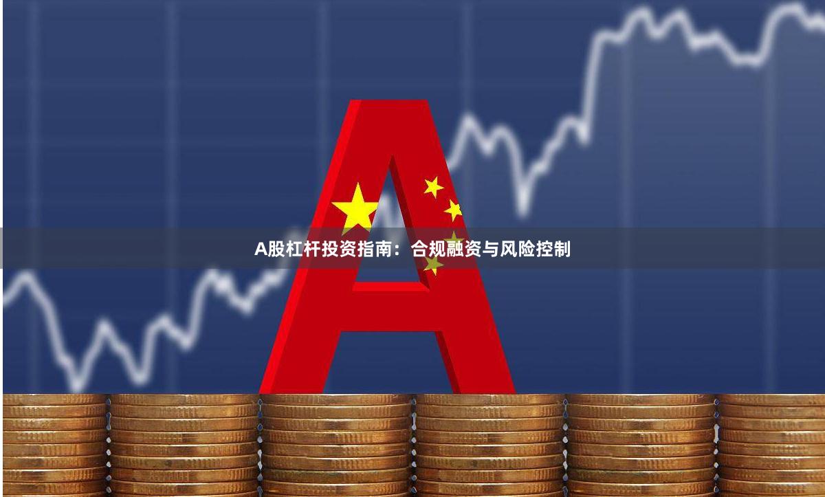 A股杠杆投资指南:合规融资与风险控制