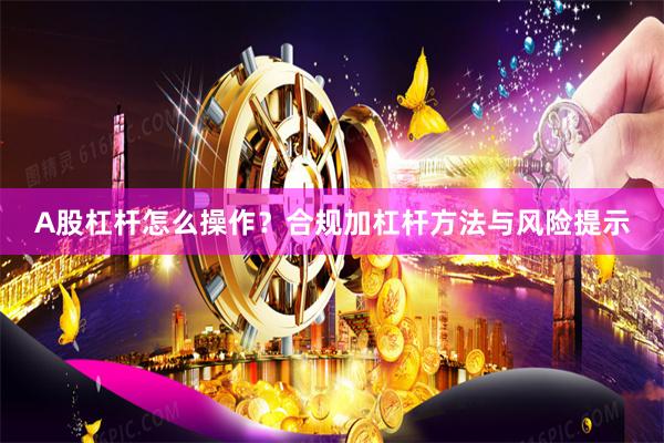 A股杠杆怎么操作？合规加杠杆方法与风险提示
