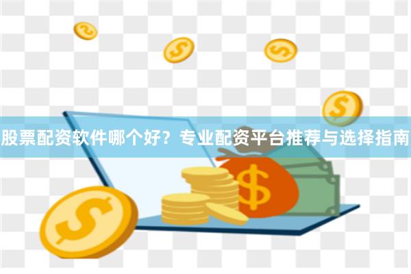 股票配资软件哪个好?专业配资平台推荐与选择指南
