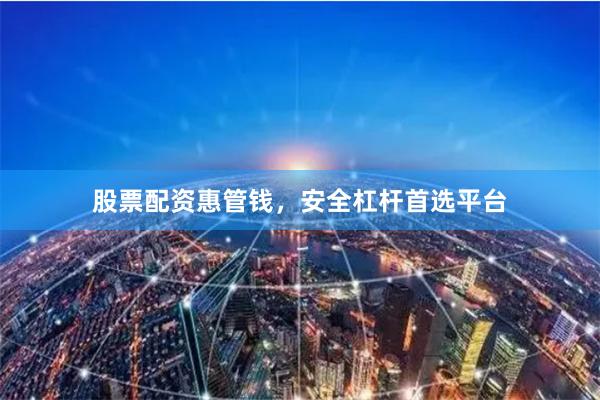 股票配资惠管钱,安全杠杆首选平台