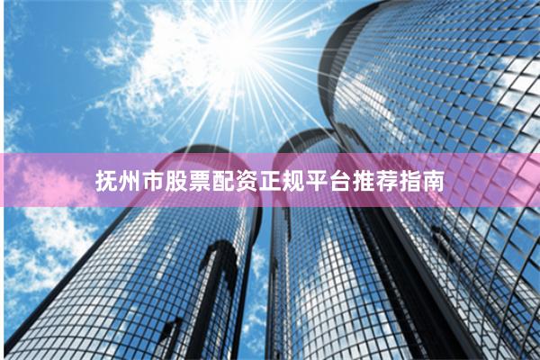 抚州市股票配资正规平台推荐指南