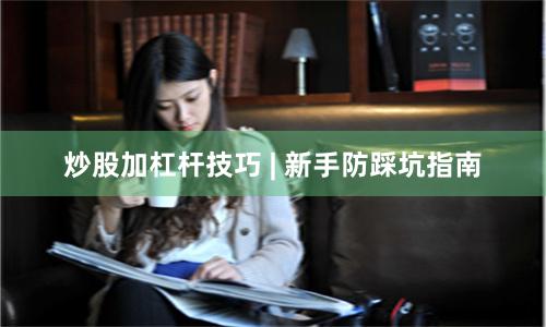 炒股加杠杆技巧 | 新手防踩坑指南