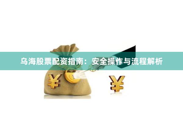 乌海股票配资指南：安全操作与流程解析