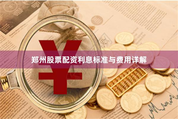 郑州股票配资利息标准与费用详解