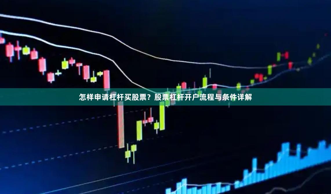 怎样申请杠杆买股票？股票杠杆开户流程与条件详解