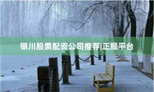银川股票配资公司推荐|正规平台