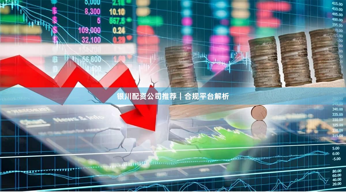 银川配资公司推荐｜合规平台解析