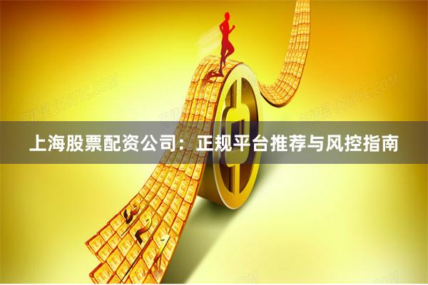 上海股票配资公司：正规平台推荐与风控指南