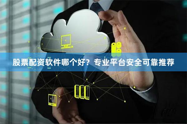 股票配资软件哪个好？专业平台安全可靠推荐