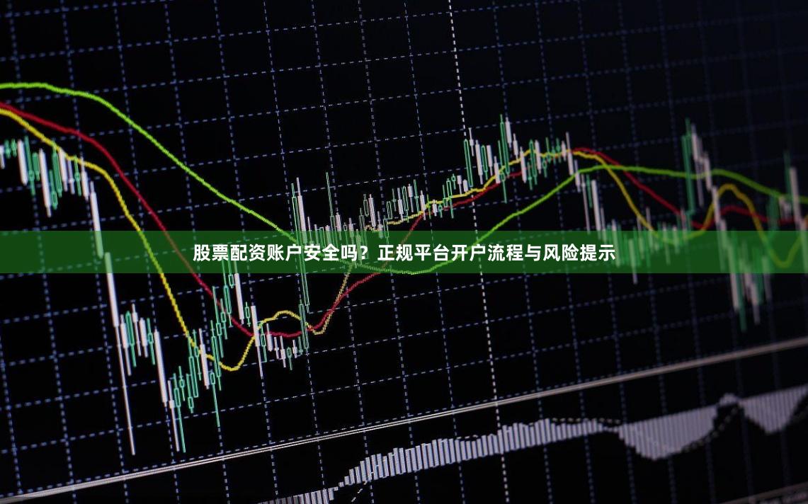 股票配资账户安全吗？正规平台开户流程与风险提示