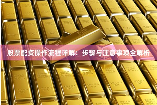 股票配资操作流程详解：步骤与注意事项全解析