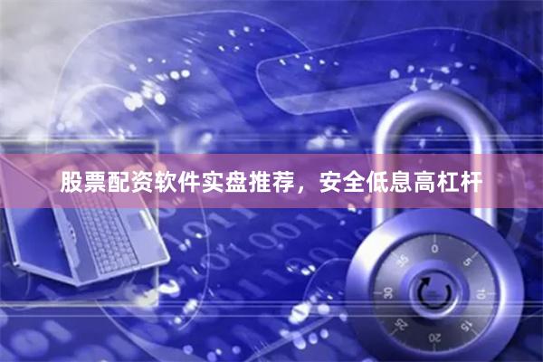 股票配资软件实盘推荐，安全低息高杠杆