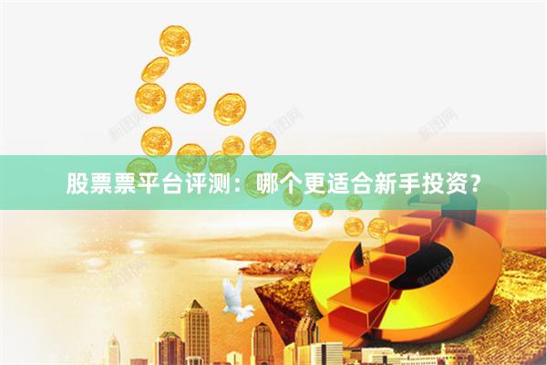 股票票平台评测:哪个更适合新手投资?