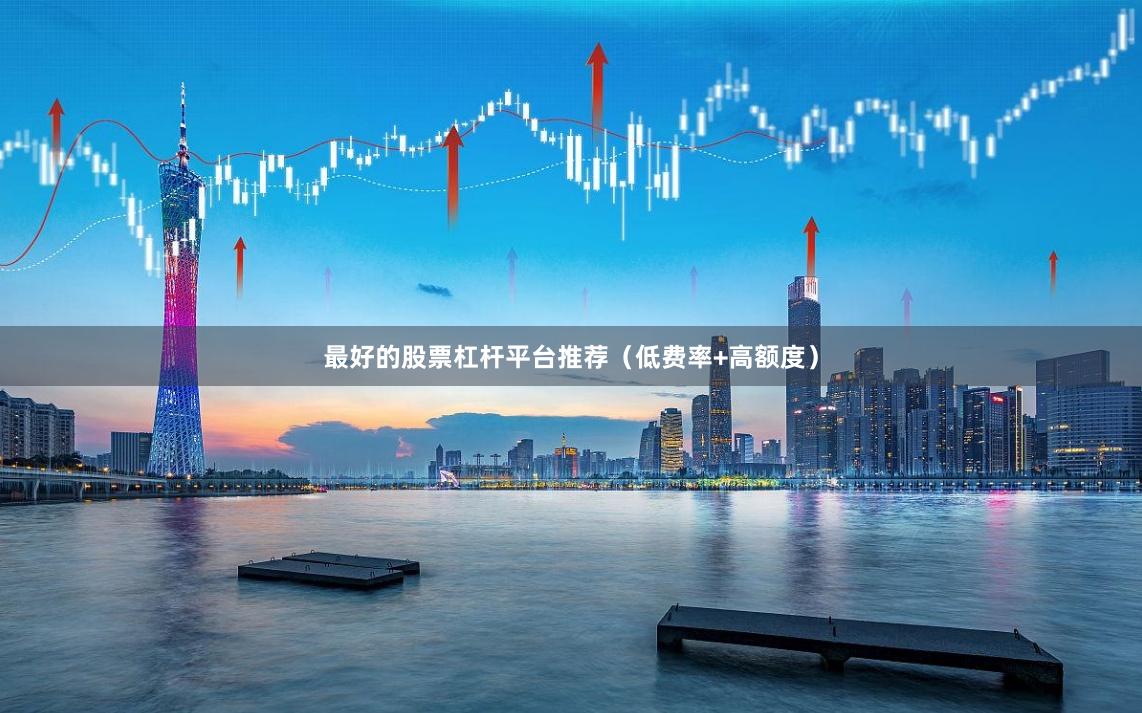 最好的股票杠杆平台推荐(低费率+高额度)
