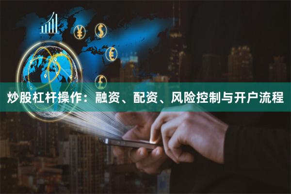 炒股杠杆操作：融资、配资、风险控制与开户流程
