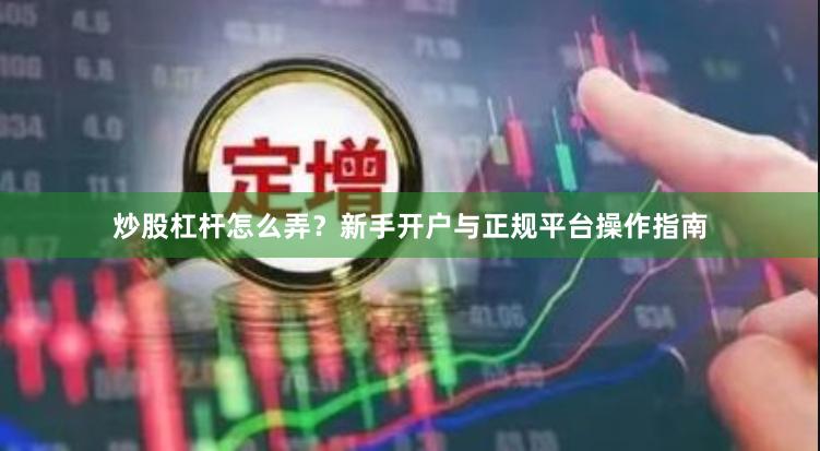 炒股杠杆怎么弄？新手开户与正规平台操作指南