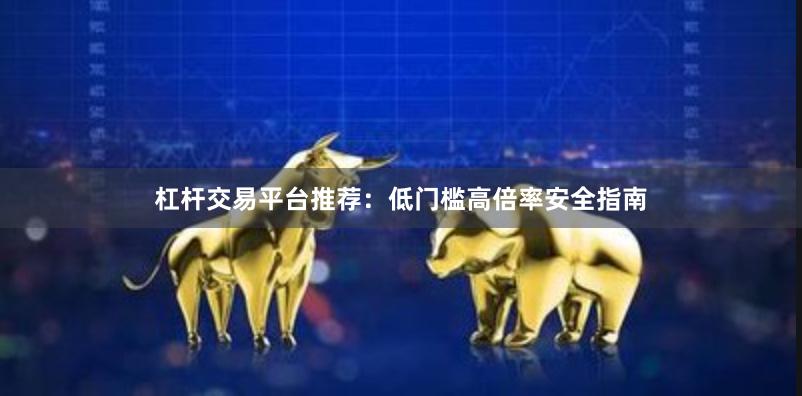 杠杆交易平台推荐：低门槛高倍率安全指南