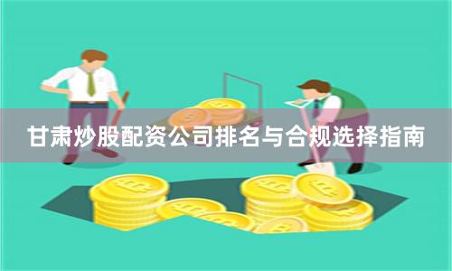 甘肃炒股配资公司排名与合规选择指南