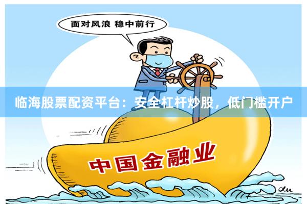 临海股票配资平台：安全杠杆炒股，低门槛开户
